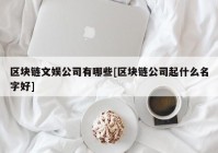 区块链文娱公司有哪些[区块链公司起什么名字好]