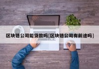 区块链公司能贷款吗[区块链公司有前途吗]