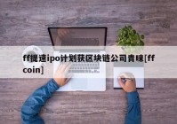 ff提速ipo计划获区块链公司青睐[ffcoin]