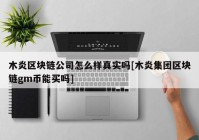 木炎区块链公司怎么样真实吗[木炎集团区块链gm币能买吗]