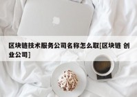 区块链技术服务公司名称怎么取[区块链 创业公司]