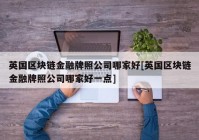 英国区块链金融牌照公司哪家好[英国区块链金融牌照公司哪家好一点]