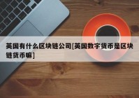 英国有什么区块链公司[英国数字货币是区块链货币嘛]