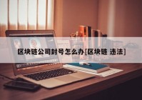 区块链公司封号怎么办[区块链 违法]