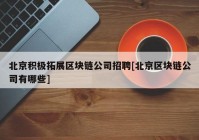 北京积极拓展区块链公司招聘[北京区块链公司有哪些]