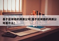 基于区块链的溯源公司[基于区块链的溯源公司是什么]