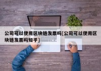 公司可以使用区块链发票吗[公司可以使用区块链发票吗知乎]