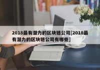 2018最有潜力的区块链公司[2018最有潜力的区块链公司有哪些]