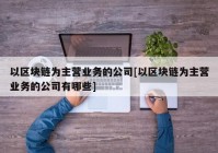 以区块链为主营业务的公司[以区块链为主营业务的公司有哪些]