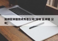 深圳区块链技术外包公司[深圳 区块链 公司]