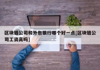 区块链公司和外包银行哪个好一点[区块链公司工资高吗]